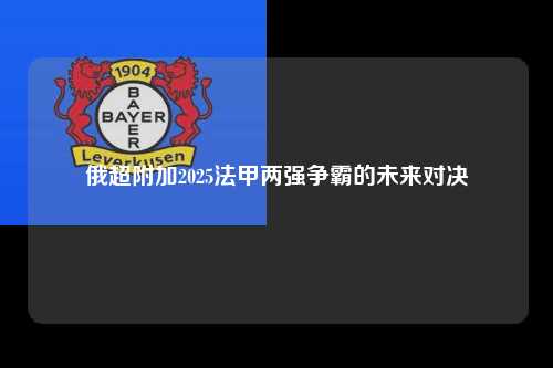 俄超附加2025法甲两强争霸的未来对决第1张-五大联赛直播