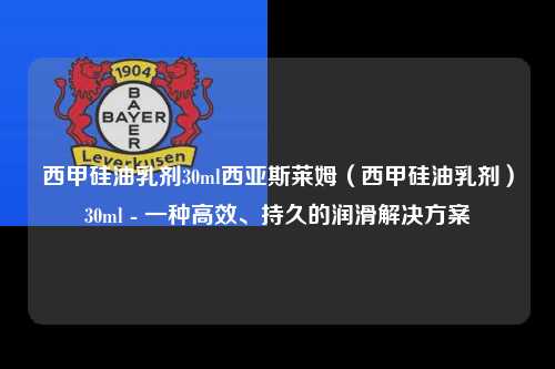西甲硅油乳剂30ml西亚斯莱姆（西甲硅油乳剂）30ml - 一种高效、持久的润滑解决方案第1张-五大联赛直播