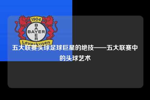 五大联赛头球足球巨星的绝技——五大联赛中的头球艺术第1张-五大联赛直播