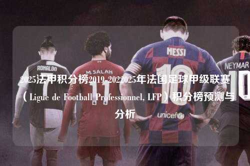 2025法甲积分榜2019-2022025年法国足球甲级联赛（Ligue de Football Professionnel, LFP）积分榜预测与分析第1张-五大联赛直播