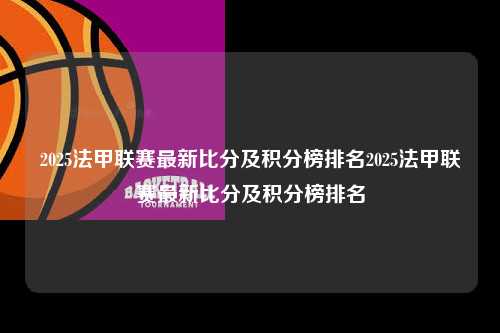 2025法甲联赛最新比分及积分榜排名2025法甲联赛最新比分及积分榜排名第1张-五大联赛直播