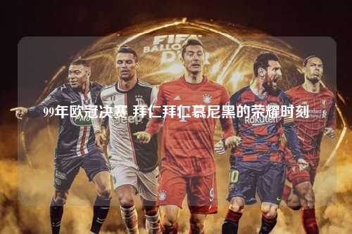 99年欧冠决赛 拜仁拜仁慕尼黑的荣耀时刻第1张-五大联赛直播