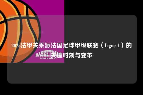 2025法甲关系派法国足球甲级联赛（Ligue 1）的关键时刻与变革第1张-五大联赛直播