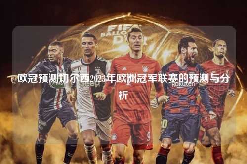 欧冠预测切尔西2023年欧洲冠军联赛的预测与分析第1张-五大联赛直播