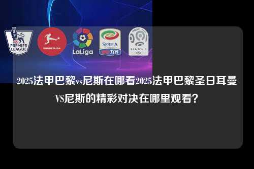 2025法甲巴黎vs尼斯在哪看2025法甲巴黎圣日耳曼VS尼斯的精彩对决在哪里观看？第1张-五大联赛直播