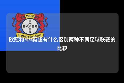 欧冠和2025英超有什么区别两种不同足球联赛的比较第1张-五大联赛直播