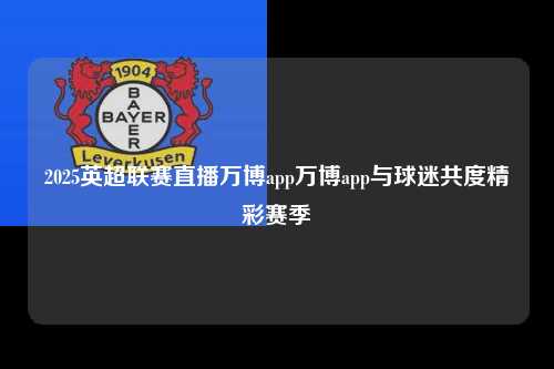 2025英超联赛直播万博app万博app与球迷共度精彩赛季第1张-五大联赛直播