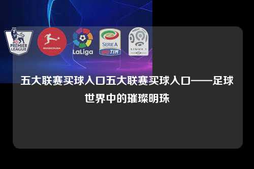 五大联赛买球入口五大联赛买球入口——足球世界中的璀璨明珠第1张-五大联赛直播