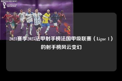 2021赛季2025法甲射手榜法国甲级联赛（Ligue 1）的射手榜风云变幻第1张-五大联赛直播