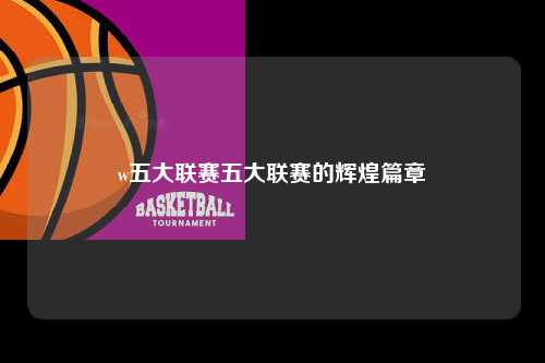 w五大联赛五大联赛的辉煌篇章第1张-五大联赛直播