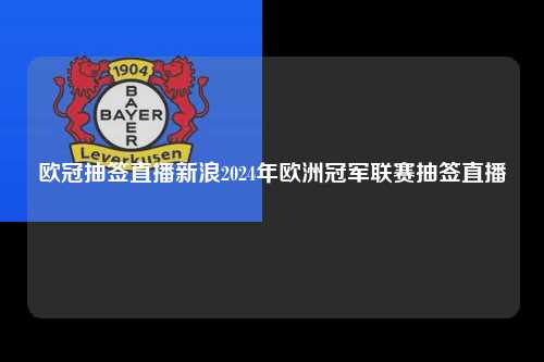 欧冠抽签直播新浪2024年欧洲冠军联赛抽签直播第1张-五大联赛直播