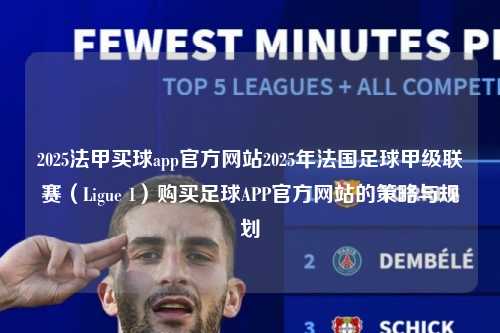 2025法甲买球app官方网站2025年法国足球甲级联赛（Ligue 1）购买足球APP官方网站的策略与规划第1张-五大联赛直播