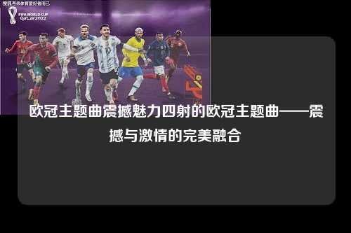 欧冠主题曲震撼魅力四射的欧冠主题曲——震撼与激情的完美融合第1张-五大联赛直播 欧冠主题曲震撼魅力四射的欧冠主题曲——震撼与激情的完美融合