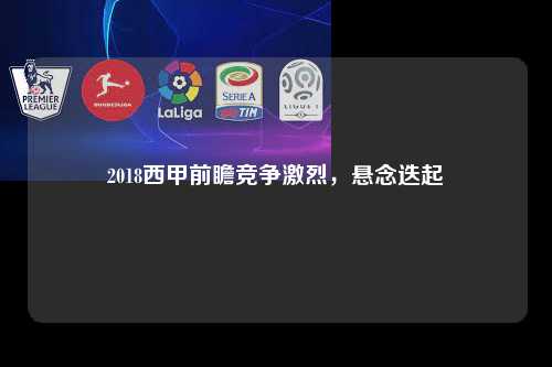 2018西甲前瞻竞争激烈，悬念迭起第1张-五大联赛直播