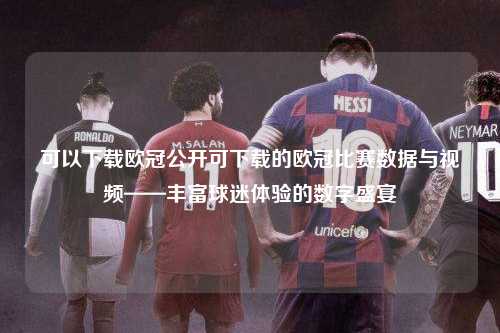 可以下载欧冠公开可下载的欧冠比赛数据与视频——丰富球迷体验的数字盛宴第1张-五大联赛直播