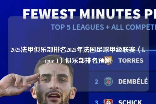 2025法甲俱乐部排名2025年法国足球甲级联赛（Ligue 1）俱乐部排名预测第1张-五大联赛直播