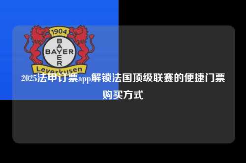 2025法甲订票app解锁法国顶级联赛的便捷门票购买方式第1张-五大联赛直播