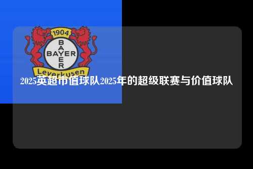 2025英超市值球队2025年的超级联赛与价值球队第1张-五大联赛直播