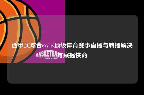 西甲买球合c77 tv顶级体育赛事直播与转播解决方案提供商第1张-五大联赛直播