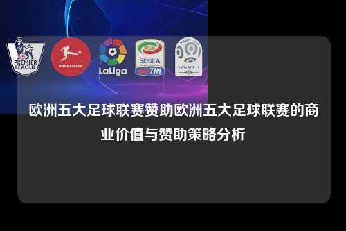欧洲五大足球联赛赞助欧洲五大足球联赛的商业价值与赞助策略分析第1张-五大联赛直播