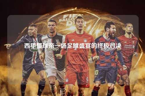 西甲懂球帝一场足球盛宴的终极对决第1张-五大联赛直播