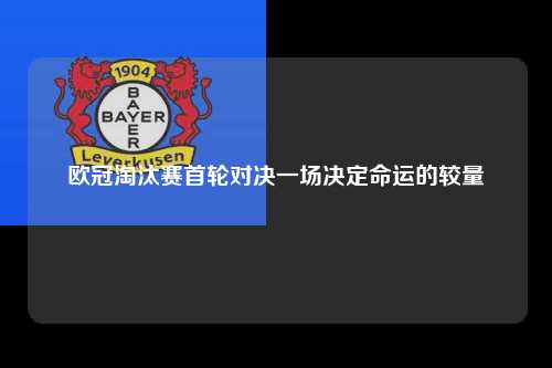 欧冠淘汰赛首轮对决一场决定命运的较量第1张-五大联赛直播