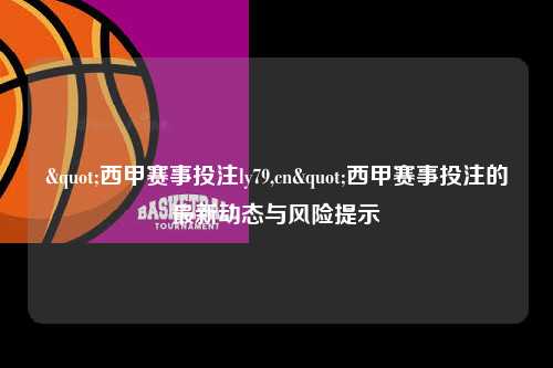 "西甲赛事投注ly79,cn"西甲赛事投注的最新动态与风险提示第1张-五大联赛直播