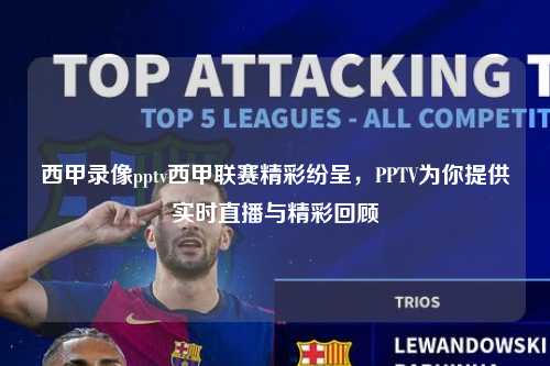 西甲录像pptv西甲联赛精彩纷呈，PPTV为你提供实时直播与精彩回顾第1张-五大联赛直播