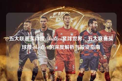 五大联赛买球攒ybke点cn足球世界，五大联赛买球攒ybke点cn的深度解析与投资指南第1张-五大联赛直播