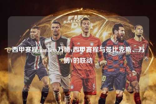 西甲赛程manbetx万博v西甲赛程与曼比克斯、万博V的联动第1张-五大联赛直播