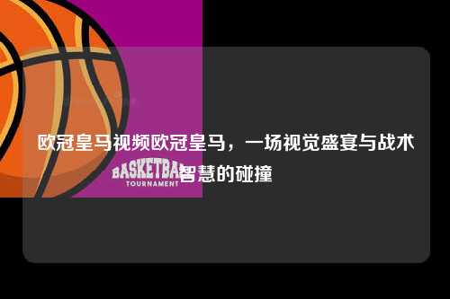 欧冠皇马视频欧冠皇马，一场视觉盛宴与战术智慧的碰撞第1张-五大联赛直播