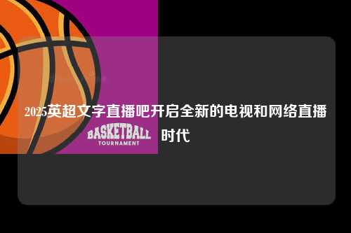2025英超文字直播吧开启全新的电视和网络直播时代第1张-五大联赛直播