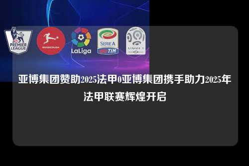亚博集团赞助2025法甲0亚博集团携手助力2025年法甲联赛辉煌开启第1张-五大联赛直播