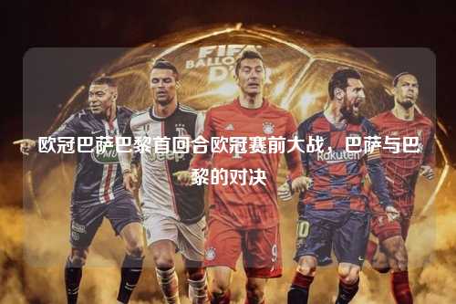 欧冠巴萨巴黎首回合欧冠赛前大战，巴萨与巴黎的对决第1张-五大联赛直播