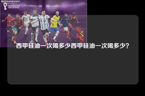 西甲硅油一次喝多少西甲硅油一次喝多少？第1张-五大联赛直播