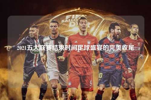 2021五大联赛结束时间足球盛宴的完美收尾第1张-五大联赛直播