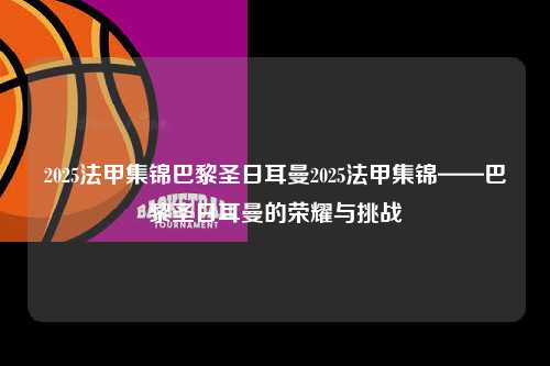 2025法甲集锦巴黎圣日耳曼2025法甲集锦——巴黎圣日耳曼的荣耀与挑战第1张-五大联赛直播