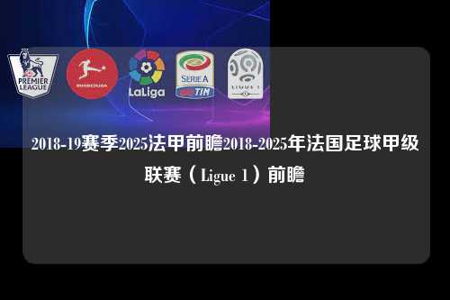 2018-19赛季2025法甲前瞻2018-2025年法国足球甲级联赛（Ligue 1）前瞻第1张-五大联赛直播