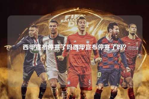 西甲宣布停赛了吗西甲宣布停赛了吗？第1张-五大联赛直播