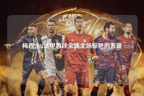 梅西2025法甲首球全场全场惊艳的表现第1张-五大联赛直播
