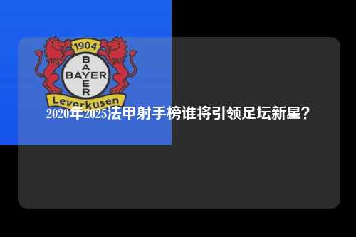 2020年2025法甲射手榜谁将引领足坛新星？第1张-五大联赛直播