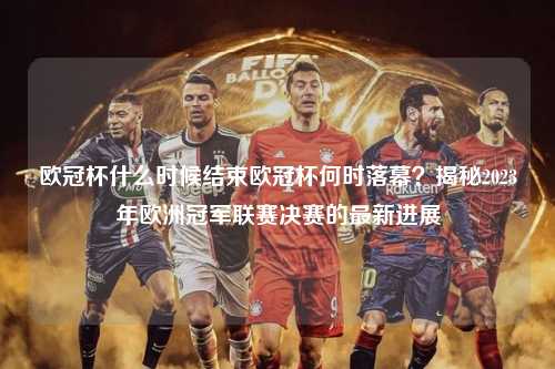 欧冠杯什么时候结束欧冠杯何时落幕？揭秘2023年欧洲冠军联赛决赛的最新进展第1张-五大联赛直播