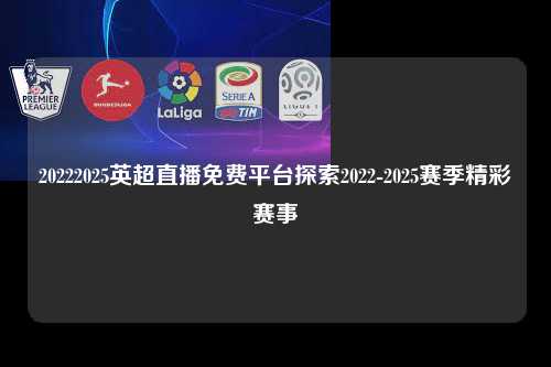 20222025英超直播免费平台探索2022-2025赛季精彩赛事第1张-五大联赛直播