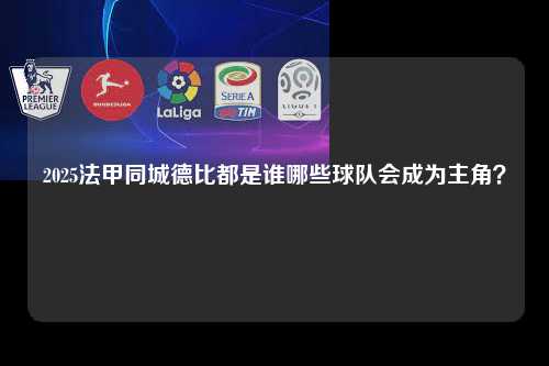 2025法甲同城德比都是谁哪些球队会成为主角？第1张-五大联赛直播