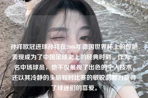 孙祥欧冠进球孙祥在2006年德国世界杯上的惊艳表现成为了中国足球史上的经典时刻。作为一名中场球员，他不仅展现了出色的个人技术，还以其冷静的头脑和对比赛的敏锐洞察力赢得了球迷们的喜爱。第1张-五大联赛直播