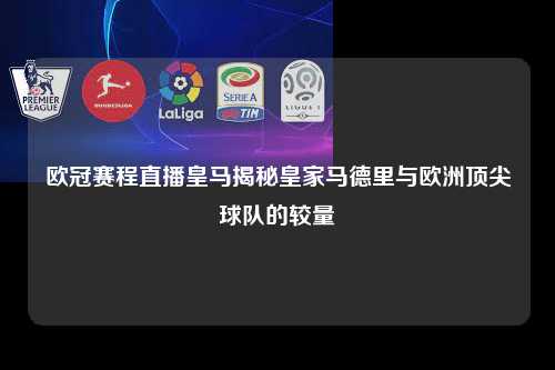 欧冠赛程直播皇马揭秘皇家马德里与欧洲顶尖球队的较量第1张-五大联赛直播