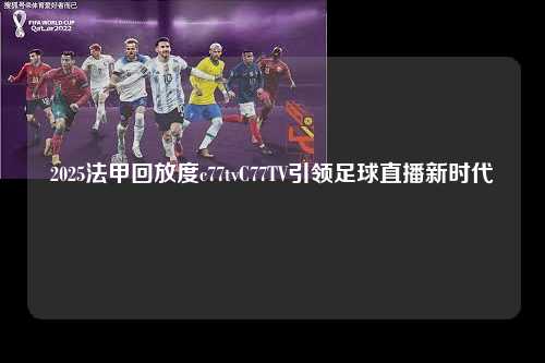 2025法甲回放度c77tvC77TV引领足球直播新时代第1张-五大联赛直播
