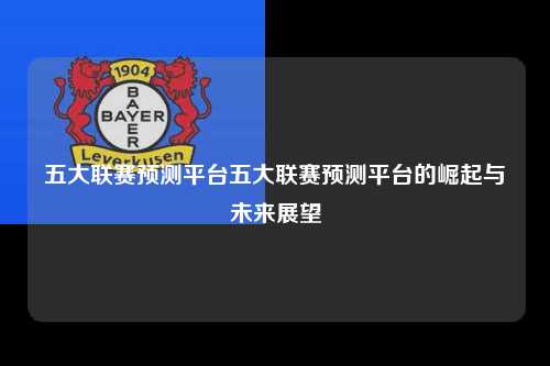 五大联赛预测平台五大联赛预测平台的崛起与未来展望第1张-五大联赛直播