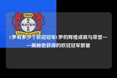C罗有多少个欧冠冠军C罗的辉煌成就与荣誉——揭秘他获得的欧冠冠军数量第1张-五大联赛直播