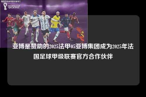 亚博是赞助的2025法甲05亚博集团成为2025年法国足球甲级联赛官方合作伙伴第1张-五大联赛直播